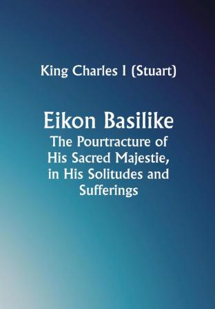 Eikon Basilike; The Pourtracture of His Sacred Majestie in His Solitudes and Sufferings