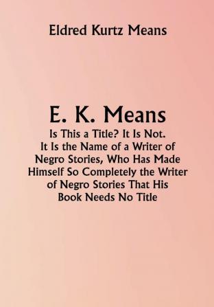 E. K. Means; Is This a Title? It Is Not. It Is the Name of a Writer of Negro Stories Who Has Made Himself So Completely the Writer of Negro Stories That His Book Needs No Title