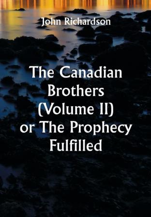 The Canadian Brothers (Volume II) or The Prophecy Fulfilled