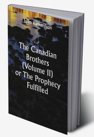 The Canadian Brothers (Volume II) or The Prophecy Fulfilled