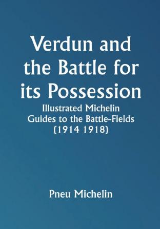 Verdun and the Battle for its Possession; Illustrated Michelin Guides to the Battle-Fields (1914 1918)