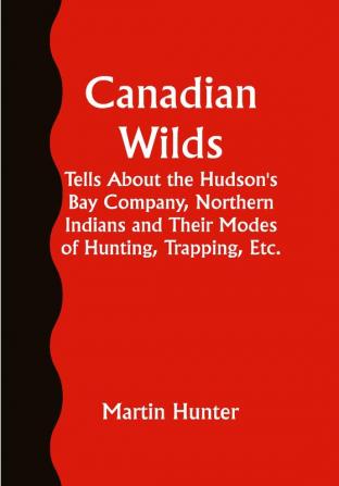 Canadian Wilds; Tells About the Hudson's Bay Company Northern Indians and Their Modes of Hunting Trapping Etc.