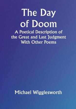 The Day of Doom A Poetical Description of the Great and Last Judgment: With Other Poems