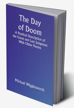 The Day of Doom A Poetical Description of the Great and Last Judgment: With Other Poems