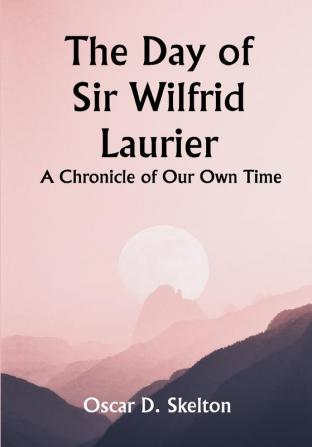 The Day of Sir Wilfrid Laurier A Chronicle of Our Own Time