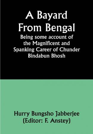 A Bayard From Bengal; Being some account of the Magnificent and Spanking Career of Chunder Bindabun Bhosh