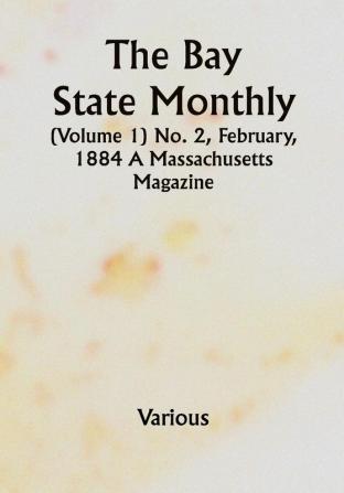 The Bay State Monthly (Volume 1) No. 2 February 1884 A Massachusetts Magazine