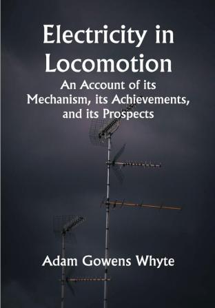 Electricity in Locomotion; An Account of its Mechanism its Achievements and its Prospects