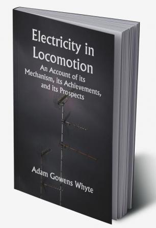 Electricity in Locomotion; An Account of its Mechanism its Achievements and its Prospects