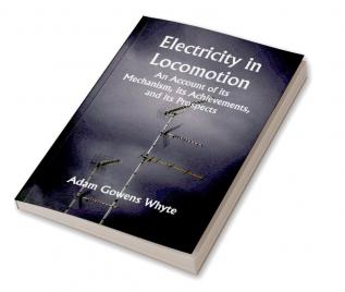 Electricity in Locomotion; An Account of its Mechanism its Achievements and its Prospects