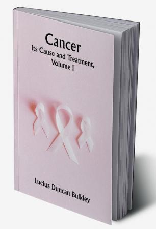 Cancer: Its Cause and Treatment Volume I