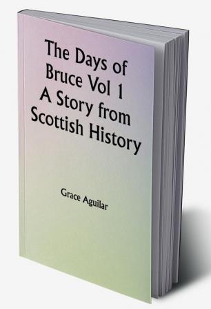 The Days of Bruce  Vol 1 A Story from Scottish History