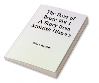 The Days of Bruce  Vol 1 A Story from Scottish History