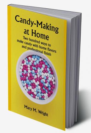 Candy-Making at Home; Two hundred ways to make candy with home flavors and professional finish