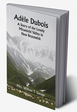 Adèle Dubois; A Story of the Lovely Miramichi Valley in New Brunswick