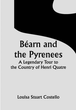 Béarn and the Pyrenees; A Legendary Tour to the Country of Henri Quatre