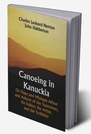 Canoeing in Kanuckia; Or Haps and Mishaps Afloat and Ashore of the Statesman the Editor the Artist and the Scribbler