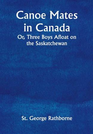 Canoe Mates in Canada; Or Three Boys Afloat on the Saskatchewan