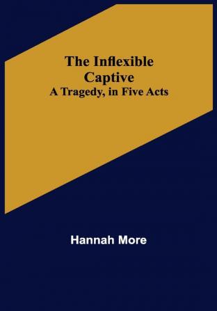 The Inflexible Captive; A Tragedy in Five Acts