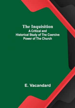 The Inquisition; A Critical and Historical Study of the Coercive Power of the Church