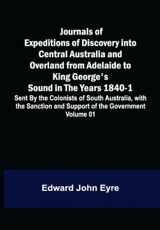 Journals of Expeditions of Discovery into Central Australia and Overland from Adelaide to King George's Sound in the Years 1840-1: Sent By the Colonists of South Australia with the Sanction and Support of the Government: Including an Account of the Manners and Customs of the Aborigines and the State of Their Relations with Europeans — Volume 01