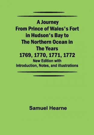 A Journey from Prince of Wales's Fort in Hudson's Bay to the Northern Ocean in the Years 1769 1770 1771 1772 ; New Edition with Introduction Notes and Illustrations