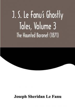 J. S. Le Fanu's Ghostly Tales Volume 3 ; The Haunted Baronet (1871)