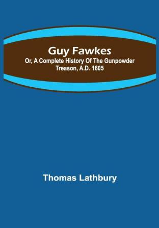 Guy Fawkes; Or A Complete History Of The Gunpowder Treason A.D. 1605