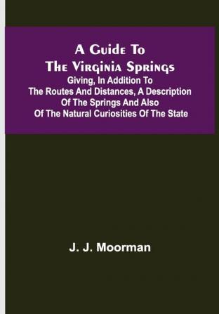 A Guide to the Virginia Springs; Giving in addition to the routes and distances a description of the springs and also of the natural curiosities of the state