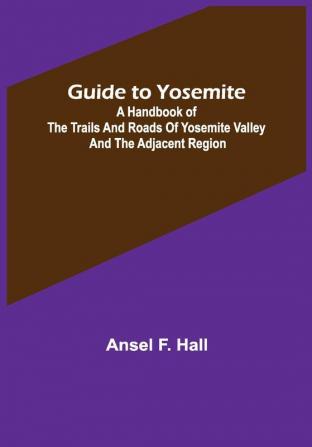 Guide to Yosemite; A handbook of the trails and roads of Yosemite valley and the adjacent region