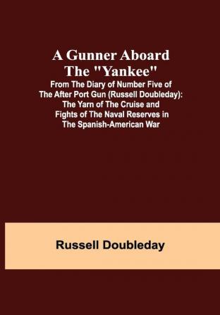 A Gunner Aboard the Yankee; From the Diary of Number Five of the After Port Gun (Russell Doubleday): The Yarn of the Cruise and Fights of the Naval Reserves in the Spanish-American War