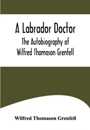 A Labrador Doctor; The Autobiography of Wilfred Thomason Grenfell