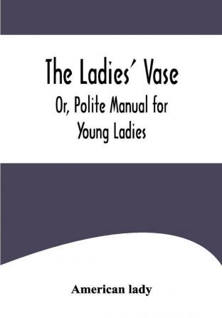 The Ladies' Vase; Or Polite Manual for Young Ladies