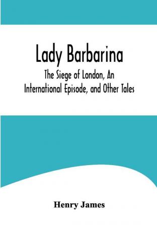 Lady Barbarina The Siege of London An International Episode and Other Tales