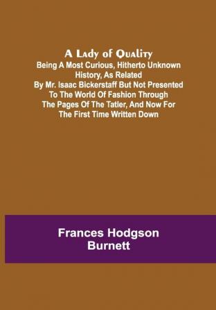 A Lady of Quality ;Being a Most Curious Hitherto Unknown History as Related by Mr. Isaac Bickerstaff but Not Presented to the World of Fashion Through the Pages of The Tatler and Now for the First Time Written Down