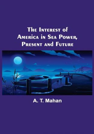 The Interest of America in Sea Power Present and Future