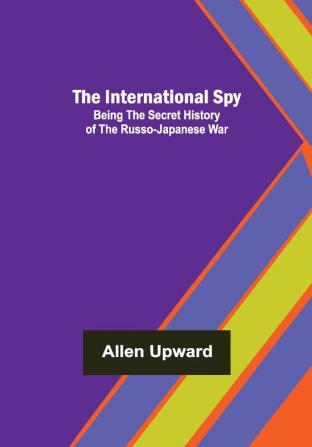 The International Spy; Being the Secret History of the Russo-Japanese War