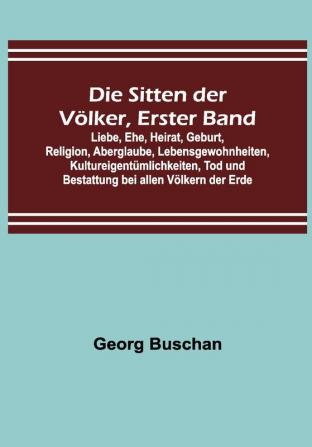 Die Sitten der Völker Erster Band; Liebe Ehe Heirat Geburt Religion Aberglaube Lebensgewohnheiten Kultureigentümlichkeiten Tod und Bestattung bei allen Völkern der Erde