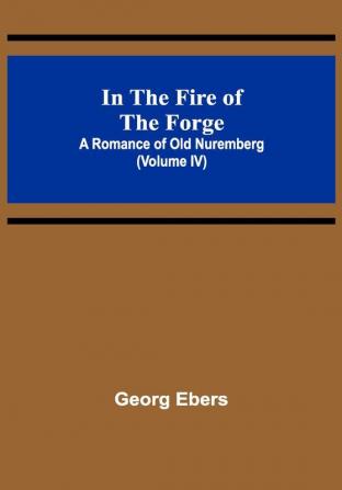 In The Fire Of The Forge; A Romance of Old Nuremberg (Volume IV)