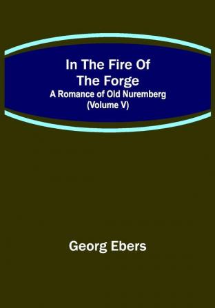 In The Fire Of The Forge; A Romance of Old Nuremberg (Volume V)