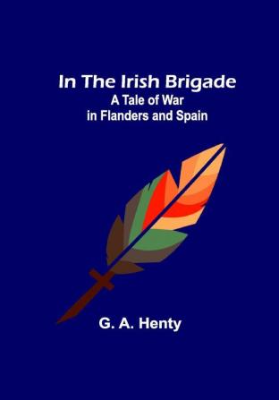 In the Irish Brigade; A Tale of War in Flanders and Spain