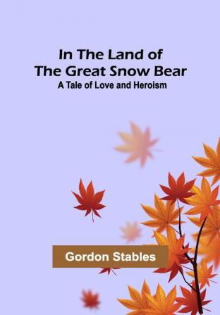 In the Land of the Great Snow Bear; A Tale of Love and Heroism