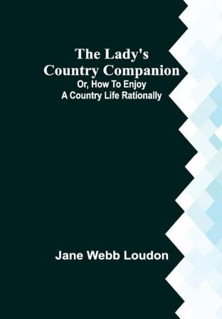 The Lady's Country Companion; Or How to Enjoy a Country Life Rationally