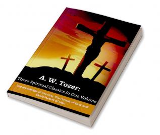 A. W. Tozer: Three Spiritual Classics in One Volume: The Knowledge of the Holy The Pursuit of God and God's Pursuit of Man