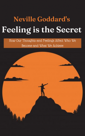 Neville Goddard's Feeling is the Secret: How Our Thoughts and Feelings Affect Who We Become and What We Achieve