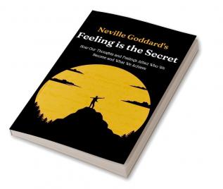 Neville Goddard's Feeling is the Secret: How Our Thoughts and Feelings Affect Who We Become and What We Achieve