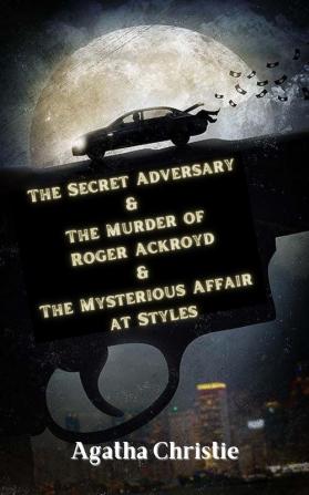 The Secret Adversary & The Murder of Roger Ackroyd & The Mysterious Affair at Styles