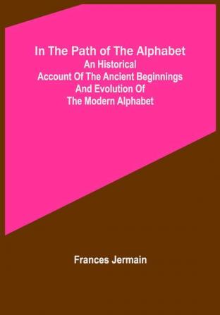 In the path of the alphabet; An historical account of the ancient beginnings and evolution of the modern alphabet