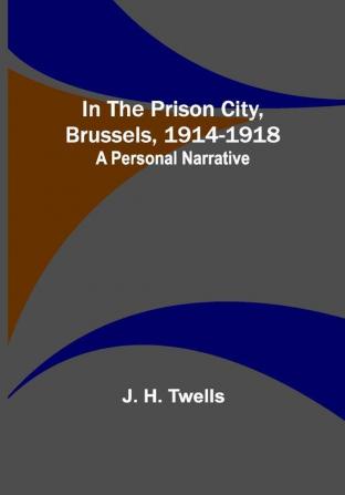 In the Prison City Brussels 1914-1918: A Personal Narrative