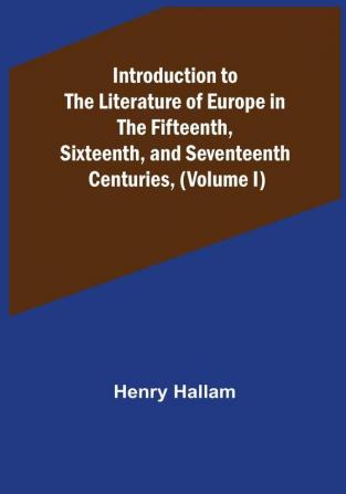 Introduction to the Literature of Europe in the Fifteenth Sixteenth and Seventeenth Centuries| (Volume I)